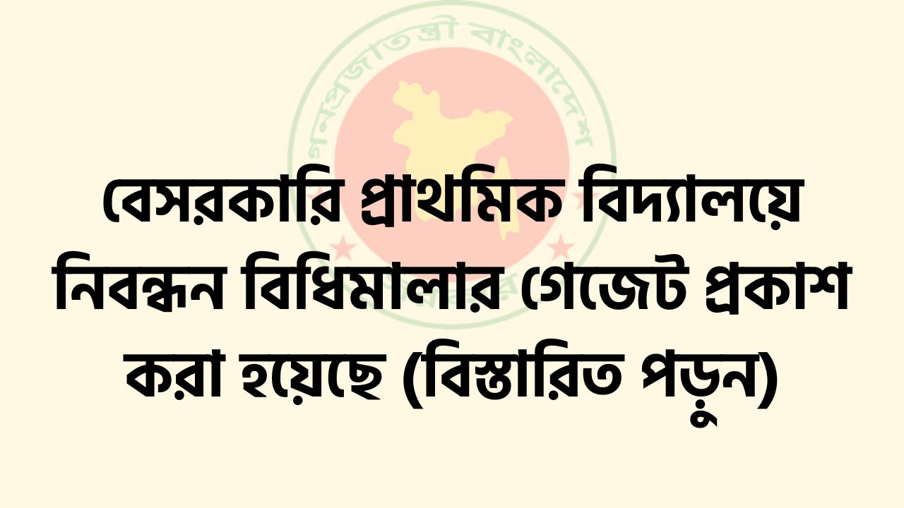 বেসরকারি প্রাথমিক বিদ্যালয়ে নিবন্ধন বিধিমালার গেজেট প্রকাশ