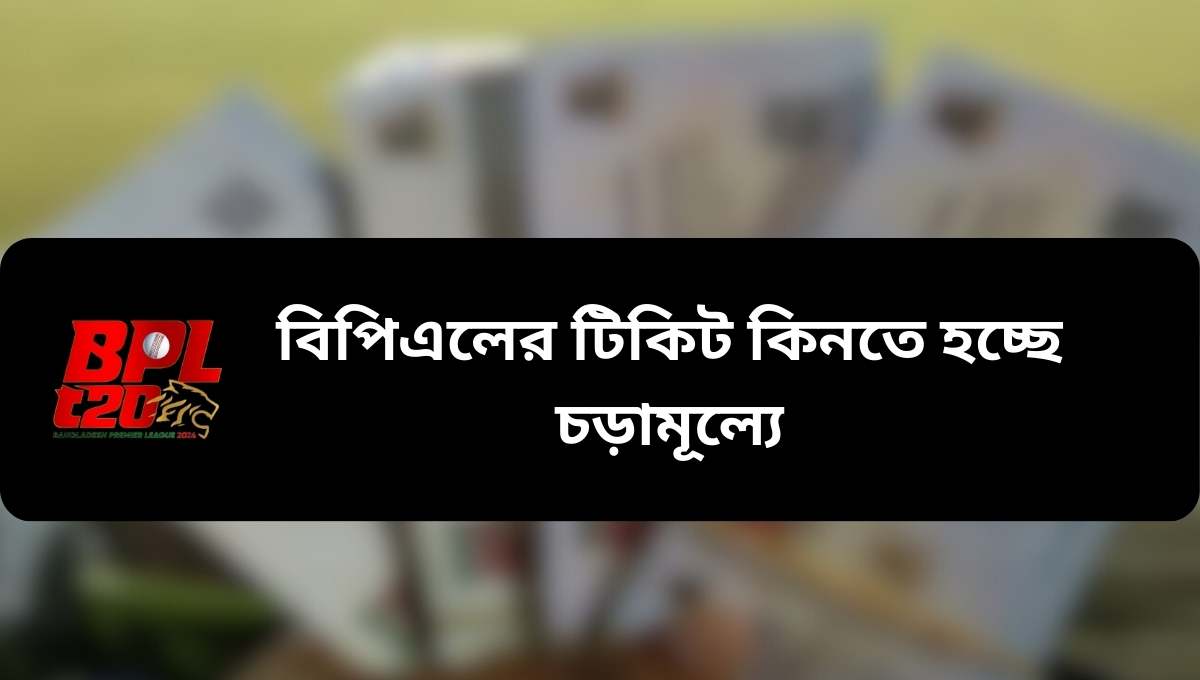 কালোবাজারিতে বিপিএলের টিকিট কিনতে হচ্ছে চড়ামূল্যে