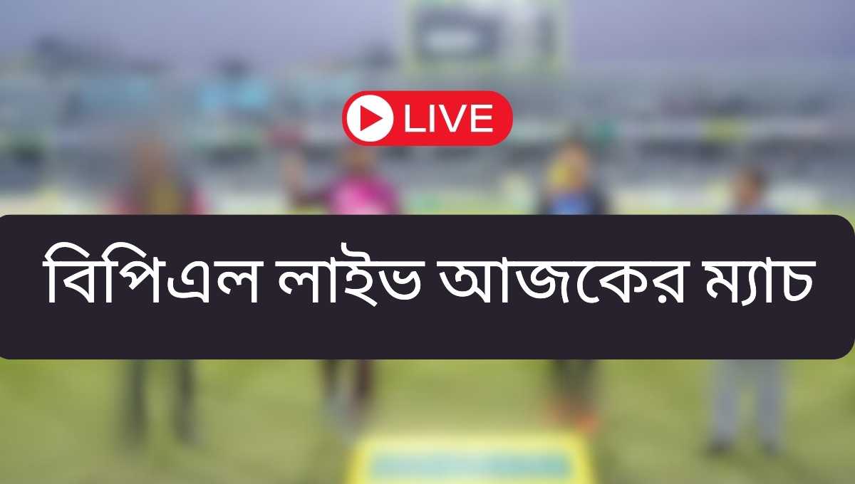 বিপিএল লাইভ আজকের ম্যাচ: BPL Live Match Today