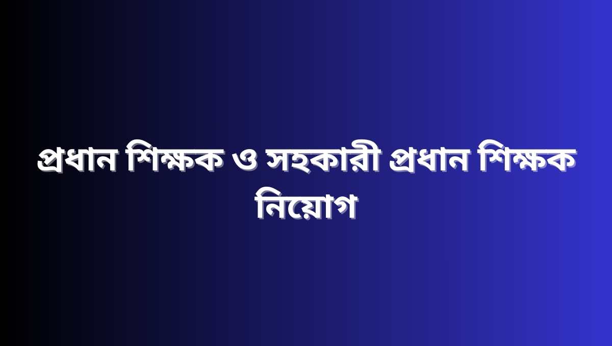 প্রধান শিক্ষক ও সহকারী প্রধান শিক্ষক নিয়োগ ২০২৪